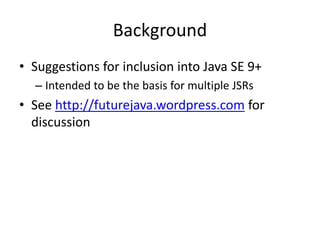 Background 
• Suggestions for inclusion into Java SE 9+ 
– Intended to be the basis for multiple JSRs 
• See http://futurejava.wordpress.com for 
discussion 
 
