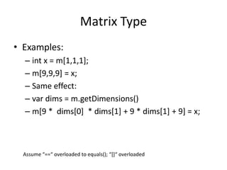 Matrix Type 
• Examples: 
– int x = m[1,1,1]; 
– m[9,9,9] = x; 
– Same effect: 
– var dims = m.getDimensions() 
– m[9 * dims[0] * dims[1] + 9 * dims[1] + 9] = x; 
Assume “==“ overloaded to equals(); “[]“ overloaded 
 