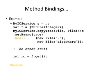 Method Bindings… 
• Example: 
– MyIOService s = …; 
var f = (Future<Integer>) 
MyIOService.copyTree(File, File)::s 
.setAsync(true) 
.$call (new File(“.”), 
new File(“elsewhere”)); 
: do other stuff 
int rc = f.get(); 
Optional text 
 