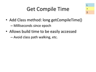 Get Compile Time 
• Add Class method: long getCompileTime() 
– Milliseconds since epoch 
• Allows build time to be easily accessed 
– Avoid class path walking, etc. 
L 
+ 
$ 
 