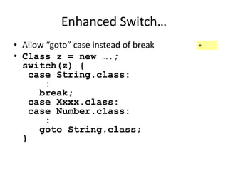 Enhanced Switch… 
• Allow “goto” case instead of break 
• Class z = new ….; 
switch(z) { 
case String.class: 
: 
break; 
case Xxxx.class: 
case Number.class: 
: 
goto String.class; 
} 
+ 
 
