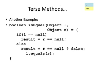 Terse Methods… 
• Another Example: 
• boolean isEqual(Object l, 
Object r) = { 
if(l == null) 
result = r == null; 
else 
result = r == null ? false: 
l.equals(r); 
} 
L 
+++ 
 