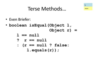 Terse Methods… 
• Even Briefer: 
• boolean isEqual(Object l, 
Object r) = 
l == null 
? r == null 
: (r == null ? false: 
l.equals(r)); 
L 
+++ 
 