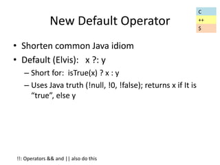 New Default Operator 
• Shorten common Java idiom 
• Default (Elvis): x ?: y 
– Short for: isTrue(x) ? x : y 
– Uses Java truth (!null, !0, !false); returns x if It is 
“true”, else y 
C 
++ 
$ 
!!: Operators && and || also do this 
 