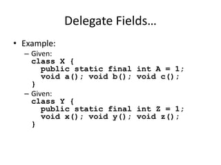 Delegate Fields… 
• Example: 
– Given: 
class X { 
public static final int A = 1; 
void a(); void b(); void c(); 
} 
– Given: 
class Y { 
public static final int Z = 1; 
void x(); void y(); void z(); 
} 
 