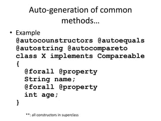 Auto-generation of common 
methods… 
• Example 
@autocounstructors @autoequals 
@autostring @autocompareto 
class X implements Compareable 
{ 
@forall @property 
String name; 
@forall @property 
int age; 
} 
**: all constructors in superclass 
 