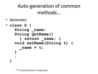 Auto-generation of common 
methods… 
• Generates 
• class X { 
String _name; 
String getName() 
{ return _name; } 
void setName(String t) { 
_name = t; 
} 
: 
} 
**: all constructors in superclass 
 