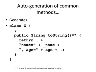 Auto-generation of common 
methods… 
• Generates 
• class X { 
: 
public String toString()** { 
return … + 
“name=“ + _name + 
“, age=“ + age + …; 
} 
} 
**: some license on implementation for brevity 
 