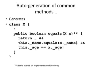 Auto-generation of common 
methods… 
• Generates 
• class X { 
: 
public boolean equals(X x)** { 
return … && 
this._name.equals(x._name) && 
this._age == x._age; 
} 
} 
**: some license on implementation for brevity 
 