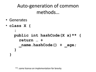 Auto-generation of common 
methods… 
• Generates 
• class X { 
: 
public int hashCode(X x)** { 
return … + 
_name.hashCode() + _age; 
} 
} 
**: some license on implementation for brevity 
 