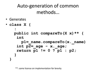 Auto-generation of common 
methods… 
• Generates 
• class X { 
: 
public int compareTo(X x)** { 
int 
p1=_name.compareTo(x._name) 
int p2=_age - x._age; 
return p1 != 0 ? p1 : p2; 
} 
} 
**: some license on implementation for brevity 
 