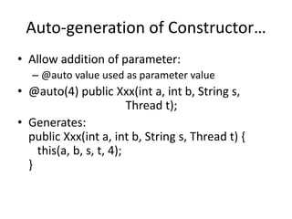 Auto-generation of Constructor… 
• Allow addition of parameter: 
– @auto value used as parameter value 
• @auto(4) public Xxx(int a, int b, String s, 
Thread t); 
• Generates: 
public Xxx(int a, int b, String s, Thread t) { 
this(a, b, s, t, 4); 
} 
 