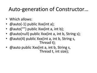 Auto-generation of Constructor… 
• Which allows: 
• @auto(-1) public Xxx(int a); 
• @auto(“”) public Xxx(int a, int b); 
• @auto(null) public Xxx(int a, int b, String s); 
• @auto(4) public Xxx(int a, int b, String s, 
Thread t); 
• @auto public Xxx(int a, int b, String s, 
Thread t, int size); 
 