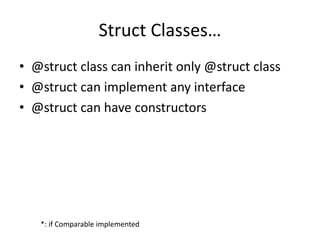 Struct Classes… 
• @struct class can inherit only @struct class 
• @struct can implement any interface 
• @struct can have constructors 
*: if Comparable implemented 
 