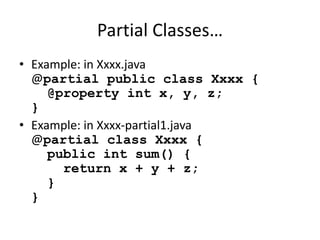 Partial Classes… 
• Example: in Xxxx.java 
@partial public class Xxxx { 
@property int x, y, z; 
} 
• Example: in Xxxx-partial1.java 
@partial class Xxxx { 
public int sum() { 
return x + y + z; 
} 
} 
 