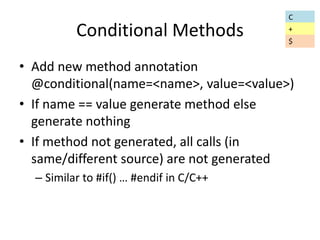 Conditional Methods 
• Add new method annotation 
@conditional(name=<name>, value=<value>) 
• If name == value generate method else 
generate nothing 
• If method not generated, all calls (in 
same/different source) are not generated 
– Similar to #if() … #endif in C/C++ 
C 
+ 
$ 
 