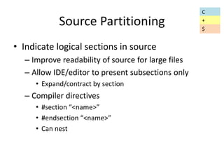 Source Partitioning 
• Indicate logical sections in source 
– Improve readability of source for large files 
– Allow IDE/editor to present subsections only 
• Expand/contract by section 
– Compiler directives 
• #section “<name>” 
• #endsection “<name>” 
• Can nest 
C 
+ 
$ 
 
