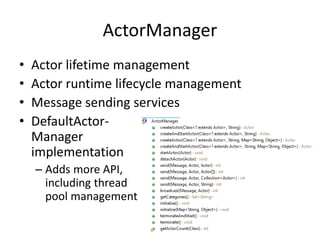 ActorManager 
• Actor lifetime management 
• Actor runtime lifecycle management 
• Message sending services 
• DefaultActor- 
Manager 
implementation 
– Adds more API, 
including thread 
pool management 
 