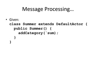 Message Processing… 
• Given: 
class Summer extends DefaultActor { 
public Summer() { 
addCategory(`sum); 
} 
} 
 