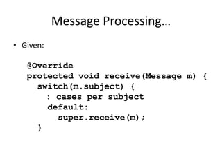 Message Processing… 
• Given: 
@Override 
protected void receive(Message m) { 
switch(m.subject) { 
: cases per subject 
default: 
super.receive(m); 
} 
 
