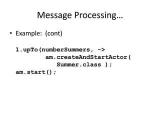 Message Processing… 
• Example: (cont) 
1.upTo(numberSummers, -> 
am.createAndStartActor( 
Summer.class ); 
am.start(); 
 