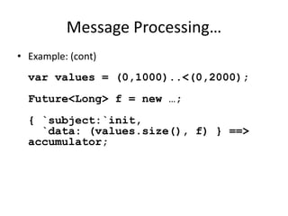 Message Processing… 
• Example: (cont) 
var values = (0,1000)..<(0,2000); 
Future<Long> f = new …; 
{ `subject:`init, 
`data: (values.size(), f) } ==> 
accumulator; 
 