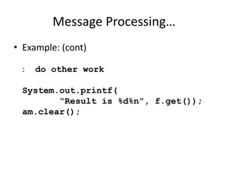 Message Processing… 
• Example: (cont) 
: do other work 
System.out.printf( 
“Result is %d%n”, f.get()); 
am.clear(); 
 