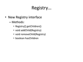 Registry… 
• New Registry interface 
– Methods: 
• Registry[] getChildren() 
• void addChild(Registry) 
• void removeChild(Registry) 
• boolean hasChildren 
 
