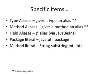 Specific Items… 
• Type Aliases – gives a type an alias ** 
• Method Aliases – gives a method an alias ** 
• Field Aliases – @alias (via JavaBeans) 
• Package literal – java.util.package 
• Method literal – String.substring(int, int) 
**: includes generics 
 