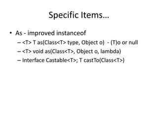 Specific Items… 
• As - improved instanceof 
– <T> T as(Class<T> type, Object o) - (T)o or null 
– <T> void as(Class<T>, Object o, lambda) 
– Interface Castable<T>; T castTo(Class<T>) 
 