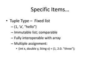 Specific Items… 
• Tuple Type – Fixed list 
– (1, ‘a’, “hello”) 
– Immutable list; comparable 
– Fully interoperable with array 
– Multiple assignment: 
• (int x, double y, Sting x) = (1, 2.0. “three”); 
 