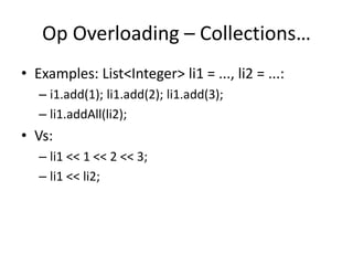 Op Overloading – Collections… 
• Examples: List<Integer> li1 = ..., li2 = ...: 
– i1.add(1); li1.add(2); li1.add(3); 
– li1.addAll(li2); 
• Vs: 
– li1 << 1 << 2 << 3; 
– li1 << li2; 
 