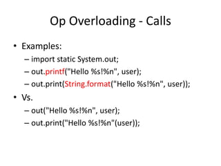 Op Overloading - Calls 
• Examples: 
– import static System.out; 
– out.printf("Hello %s!%n", user); 
– out.print(String.format("Hello %s!%n", user)); 
• Vs. 
– out("Hello %s!%n", user); 
– out.print("Hello %s!%n"(user)); 
 