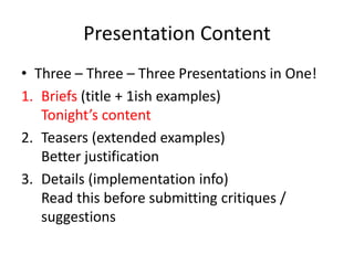Presentation Content 
• Three – Three – Three Presentations in One! 
1. Briefs (title + 1ish examples) 
Tonight’s content 
2. Teasers (extended examples) 
Better justification 
3. Details (implementation info) 
Read this before submitting critiques / 
suggestions 
 