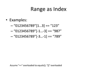 Range as Index 
• Examples: 
– “0123456789”[1…3] == “123” 
– “0123456789”[-1…-3] == “987” 
– “0123456789”[-3…-1] == “789” 
Assume “==“ overloaded to equals(); “[]“ overloaded 
 
