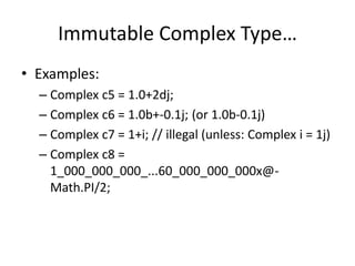 Immutable Complex Type… 
• Examples: 
– Complex c5 = 1.0+2dj; 
– Complex c6 = 1.0b+-0.1j; (or 1.0b-0.1j) 
– Complex c7 = 1+i; // illegal (unless: Complex i = 1j) 
– Complex c8 = 
1_000_000_000_...60_000_000_000x@- 
Math.PI/2; 
 