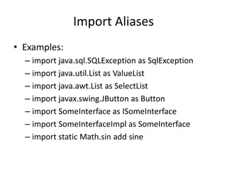 Import Aliases 
• Examples: 
– import java.sql.SQLException as SqlException 
– import java.util.List as ValueList 
– import java.awt.List as SelectList 
– import javax.swing.JButton as Button 
– import SomeInterface as ISomeInterface 
– import SomeInterfaceImpl as SomeInterface 
– import static Math.sin add sine 
 