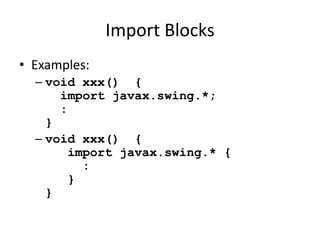 Import Blocks 
• Examples: 
– void xxx() { 
import javax.swing.*; 
: 
} 
– void xxx() { 
import javax.swing.* { 
: 
} 
} 
 