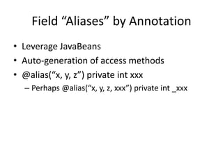 Field “Aliases” by Annotation 
• Leverage JavaBeans 
• Auto-generation of access methods 
• @alias(“x, y, z”) private int xxx 
– Perhaps @alias(“x, y, z, xxx”) private int _xxx 
 
