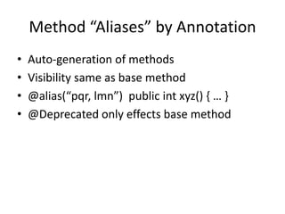 Method “Aliases” by Annotation 
• Auto-generation of methods 
• Visibility same as base method 
• @alias(“pqr, lmn”) public int xyz() { … } 
• @Deprecated only effects base method 
 
