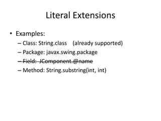 Literal Extensions 
• Examples: 
– Class: String.class (already supported) 
– Package: javax.swing.package 
– Field: JComponent.@name 
– Method: String.substring(int, int) 
 