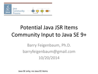 Potential Java JSR Items 
Community Input to Java SE 9+ 
Barry Feigenbaum, Ph.D. 
barryfeigenbaum@gmail.com 
10/20/2014 
Java SE only; no Java EE items 
 