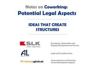 Notes on Coworking:
Potential Legal Aspects
    IDEAS THAT CREATE
       STRUCTURES


             Consultancy, Construction and
             Property Development and Services



              Legal and Tax Advice Firm


              Communication and Proximity
              Services Management Agency
 