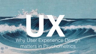 UXWhy User Experience Design
matters in Psychometrics
 