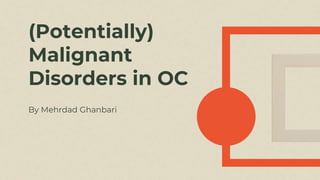 (Potentially)
Malignant
Disorders in OC
By Mehrdad Ghanbari
 