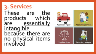 3. Services
These are the
products which
are essentially
intangible
because there are
no physical items
involved
 