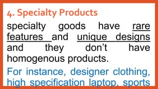 4. Specialty Products
specialty goods have rare
features and unique designs
and they don’t have
homogenous products.
For instance, designer clothing,
high specification laptop, sports
 