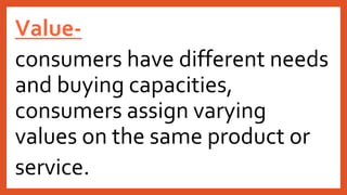 Value-
consumers have different needs
and buying capacities,
consumers assign varying
values on the same product or
service.
 