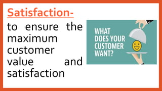 Satisfaction-
to ensure the
maximum
customer
value and
satisfaction
 