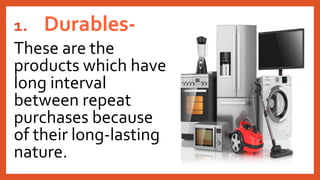1. Durables-
These are the
products which have
long interval
between repeat
purchases because
of their long-lasting
nature.
 